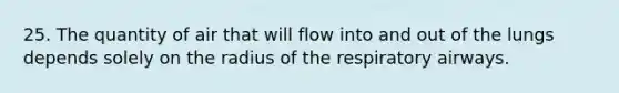 25. The quantity of air that will flow into and out of the lungs depends solely on the radius of the respiratory airways.