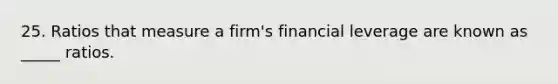 25. Ratios that measure a firm's financial leverage are known as _____ ratios.