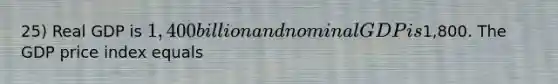 25) Real GDP is 1,400 billion and nominal GDP is1,800. The GDP price index equals