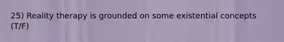 25) Reality therapy is grounded on some existential concepts (T/F)