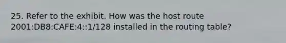 25. Refer to the exhibit. How was the host route 2001:DB8:CAFE:4::1/128 installed in the routing table?