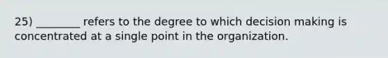 25) ________ refers to the degree to which decision making is concentrated at a single point in the organization.