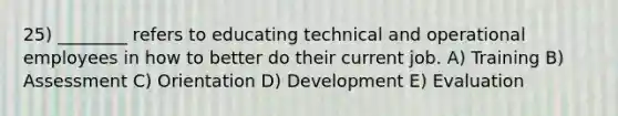 25) ________ refers to educating technical and operational employees in how to better do their current job. A) Training B) Assessment C) Orientation D) Development E) Evaluation