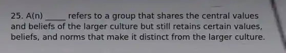 25. A(n) _____ refers to a group that shares the central values and beliefs of the larger culture but still retains certain values, beliefs, and norms that make it distinct from the larger culture.