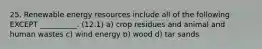 25. Renewable energy resources include all of the following EXCEPT __________. (12.1) a) crop residues and animal and human wastes c) wind energy b) wood d) tar sands