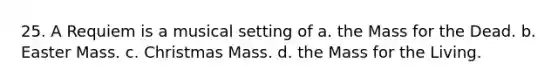 25. A Requiem is a musical setting of a. the Mass for the Dead. b. Easter Mass. c. Christmas Mass. d. the Mass for the Living.