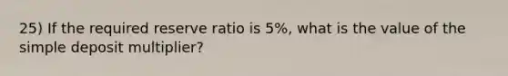 25) If the required reserve ratio is 5%, what is the value of the simple deposit multiplier?