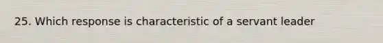 25. Which response is characteristic of a servant leader
