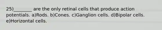 25)________ are the only retinal cells that produce action potentials. a)Rods. b)Cones. c)Ganglion cells. d)Bipolar cells. e)Horizontal cells.