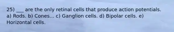 25) ___ are the only retinal cells that produce action potentials. a) Rods. b) Cones... c) Ganglion cells. d) Bipolar cells. e) Horizontal cells.