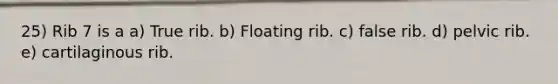 25) Rib 7 is a a) True rib. b) Floating rib. c) false rib. d) pelvic rib. e) cartilaginous rib.