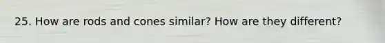 25. How are rods and cones similar? How are they different?