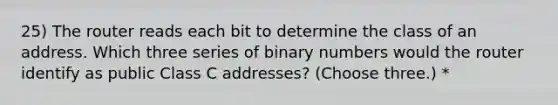 25) The router reads each bit to determine the class of an address. Which three series of binary numbers would the router identify as public Class C addresses? (Choose three.) *