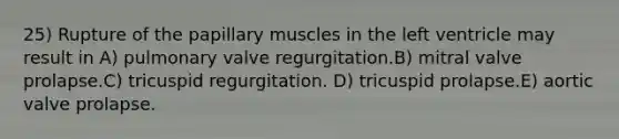 25) Rupture of the papillary muscles in the left ventricle may result in A) pulmonary valve regurgitation.B) mitral valve prolapse.C) tricuspid regurgitation. D) tricuspid prolapse.E) aortic valve prolapse.