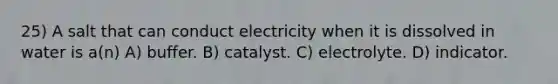 25) A salt that can conduct electricity when it is dissolved in water is a(n) A) buffer. B) catalyst. C) electrolyte. D) indicator.