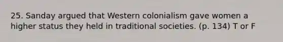 25. Sanday argued that Western colonialism gave women a higher status they held in traditional societies. (p. 134) T or F