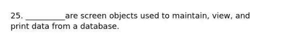 25. __________are screen objects used to maintain, view, and print data from a database.