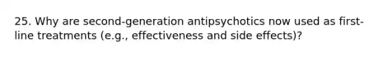 25. Why are second-generation antipsychotics now used as first-line treatments (e.g., effectiveness and side effects)?