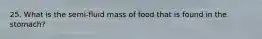 25. What is the semi-fluid mass of food that is found in the stomach?