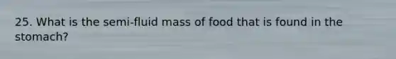 25. What is the semi-fluid mass of food that is found in the stomach?