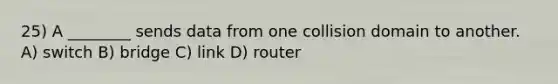 25) A ________ sends data from one collision domain to another. A) switch B) bridge C) link D) router