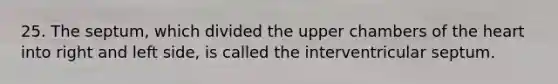 25. The septum, which divided the upper chambers of the heart into right and left side, is called the interventricular septum.