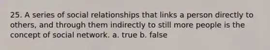 25. A series of social relationships that links a person directly to others, and through them indirectly to still more people is the concept of social network. a. true b. false