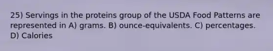 25) Servings in the proteins group of the USDA Food Patterns are represented in A) grams. B) ounce-equivalents. C) percentages. D) Calories