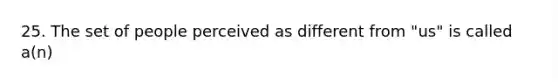 25. The set of people perceived as different from "us" is called a(n)