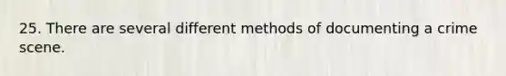 25. There are several different methods of documenting a crime scene.