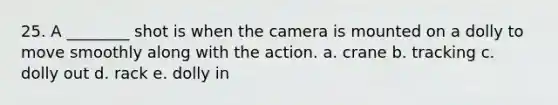 25. A ________ shot is when the camera is mounted on a dolly to move smoothly along with the action. a. crane b. tracking c. dolly out d. rack e. dolly in