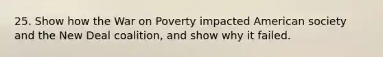 25. Show how the War on Poverty impacted American society and the New Deal coalition, and show why it failed.