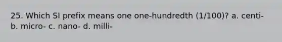 25. Which SI prefix means one one-hundredth (1/100)? a. centi- b. micro- c. nano- d. milli-