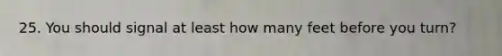25. You should signal at least how many feet before you turn?