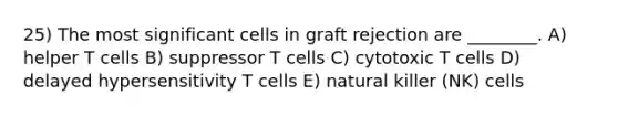 25) The most significant cells in graft rejection are ________. A) helper T cells B) suppressor T cells C) cytotoxic T cells D) delayed hypersensitivity T cells E) natural killer (NK) cells