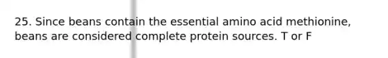 25. Since beans contain the essential amino acid methionine, beans are considered complete protein sources. T or F