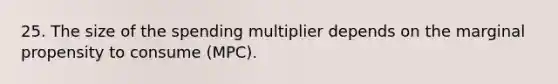 25. The size of the spending multiplier depends on the marginal propensity to consume (MPC).