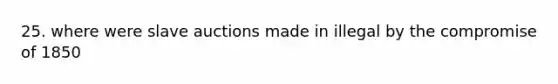 25. where were slave auctions made in illegal by the compromise of 1850