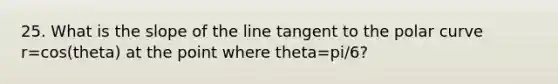 25. What is the slope of the line tangent to the polar curve r=cos(theta) at the point where theta=pi/6?