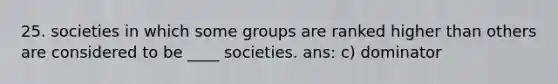 25. societies in which some groups are ranked higher than others are considered to be ____ societies. ans: c) dominator