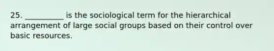 25. __________ is the sociological term for the hierarchical arrangement of large social groups based on their control over basic resources.