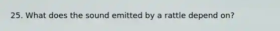 25. What does the sound emitted by a rattle depend on?