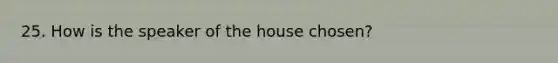 25. How is the speaker of the house chosen?