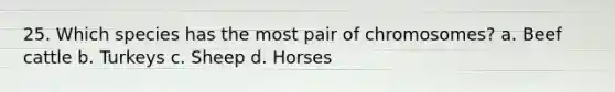 25. Which species has the most pair of chromosomes? a. Beef cattle b. Turkeys c. Sheep d. Horses