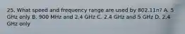 25. What speed and frequency range are used by 802.11n? A. 5 GHz only B. 900 MHz and 2.4 GHz C. 2.4 GHz and 5 GHz D. 2.4 GHz only