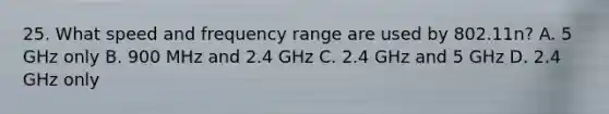 25. What speed and frequency range are used by 802.11n? A. 5 GHz only B. 900 MHz and 2.4 GHz C. 2.4 GHz and 5 GHz D. 2.4 GHz only