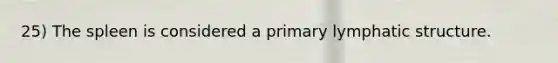 25) The spleen is considered a primary lymphatic structure.
