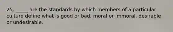 25. _____ are the standards by which members of a particular culture define what is good or bad, moral or immoral, desirable or undesirable.