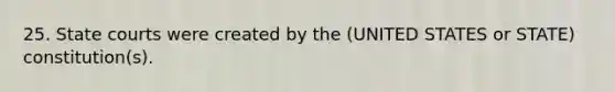 25. State courts were created by the (UNITED STATES or STATE) constitution(s).