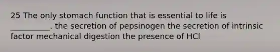 25 The only stomach function that is essential to life is __________. the secretion of pepsinogen the secretion of intrinsic factor mechanical digestion the presence of HCl